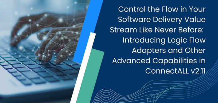 Control the Flow in Your Software Delivery Value Stream Like Never Before: Introducing Logic Flow Adapters and Other Advanced Automation Capabilities in ConnectALL v2.11